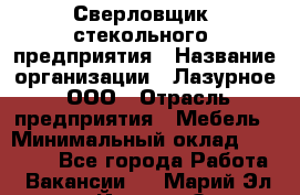 Сверловщик  стекольного  предприятия › Название организации ­ Лазурное, ООО › Отрасль предприятия ­ Мебель › Минимальный оклад ­ 27 000 - Все города Работа » Вакансии   . Марий Эл респ.,Йошкар-Ола г.